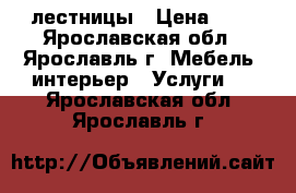 лестницы › Цена ­ 1 - Ярославская обл., Ярославль г. Мебель, интерьер » Услуги   . Ярославская обл.,Ярославль г.